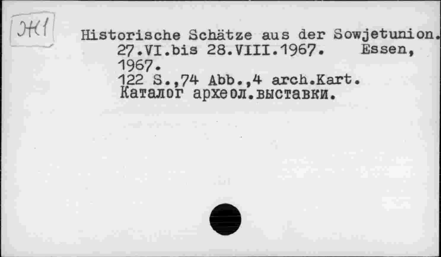 ﻿Historische Schätze aus der Sowjetunion 27.VI.bis 28.VIII.1967. Essen, 1967.
122 S.,74 Abb.,4 arch.Kart. Каталог археол.выставки.